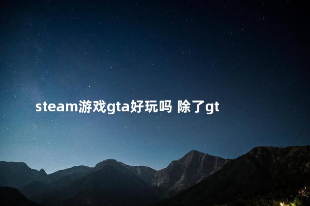 steam游戏gta好玩吗 除了gta5还有什么好玩的游戏